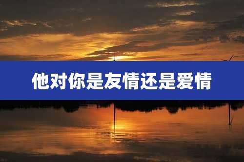 他对你是友情还是爱情