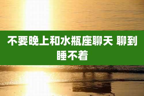 不要晚上和水瓶座聊天 聊到睡不着