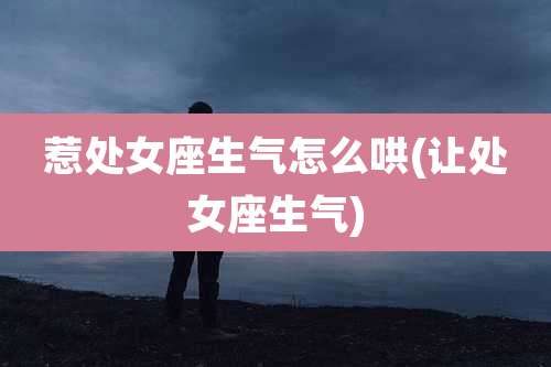 惹处女座生气怎么哄(让处女座生气)