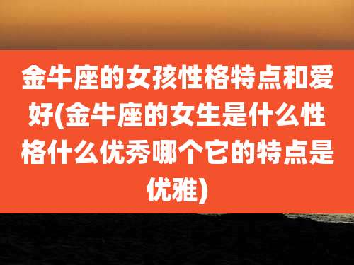 金牛座的女孩性格特点和爱好(金牛座的女生是什么性格什么优秀哪个它的特点是优雅)