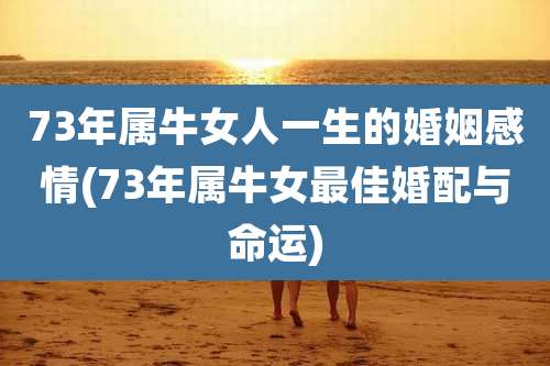 73年属牛女人一生的婚姻感情(73年属牛女最佳婚配与命运)