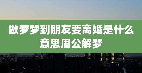 做梦梦到朋友要离婚是什么意思周公解梦