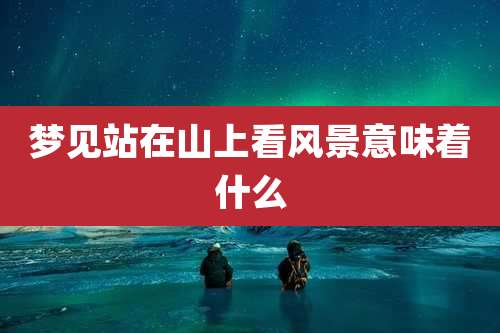 梦见站在山上看风景意味着什么