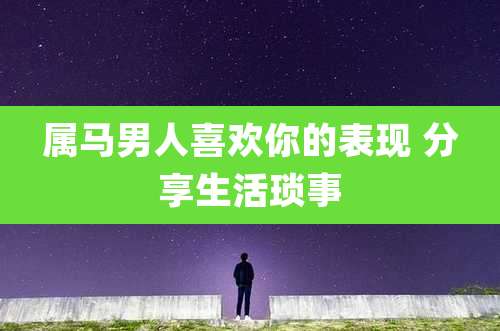 属马男人喜欢你的表现 分享生活琐事
