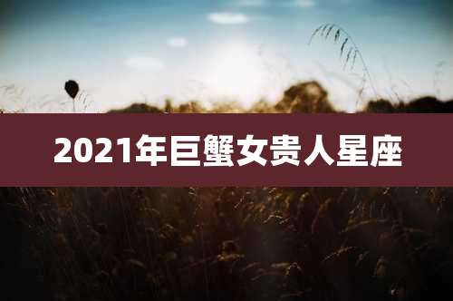 2021年巨蟹女贵人星座