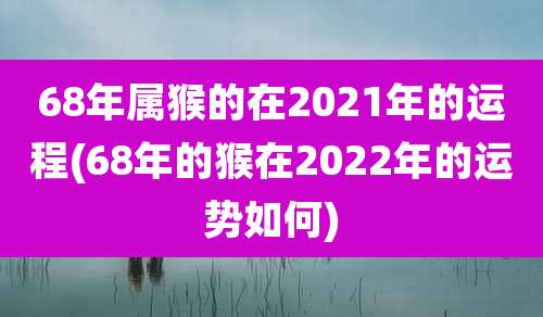 68年属猴的在2021年的运程(68年的猴在2022年的运势如何)