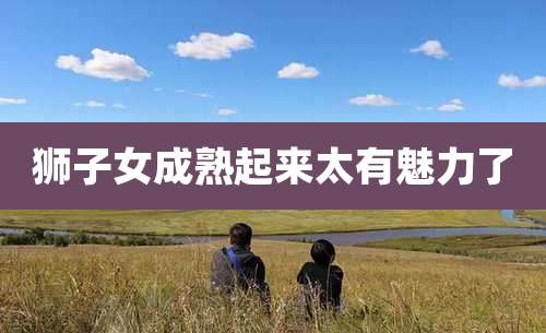 狮子女成熟起来太有魅力了