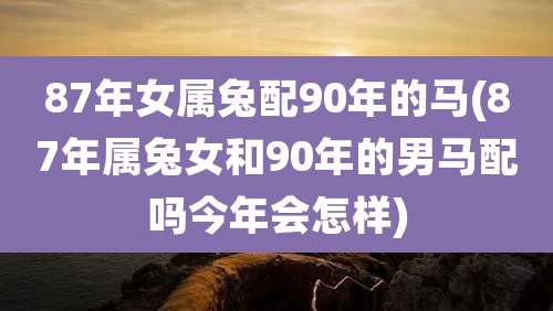 87年女属兔配90年的马(87年属兔女和90年的男马配吗今年会怎样)