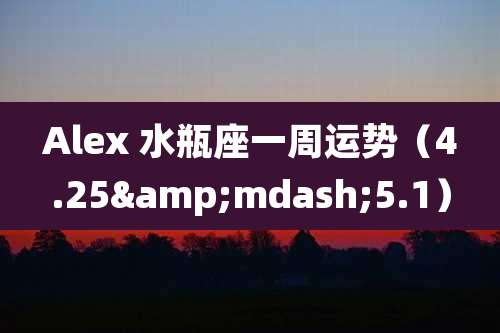 Alex 水瓶座一周运势（4.25&mdash;5.1）