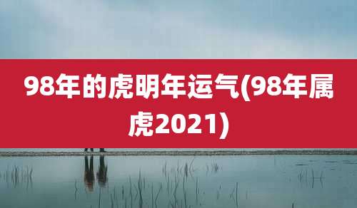 98年的虎明年运气(98年属虎2021)