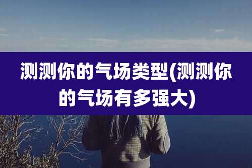 测测你的气场类型(测测你的气场有多强大)