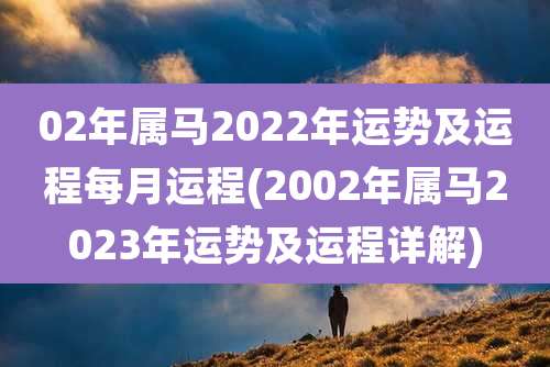 02年属马2022年运势及运程每月运程(2002年属马2023年运势及运程详解)