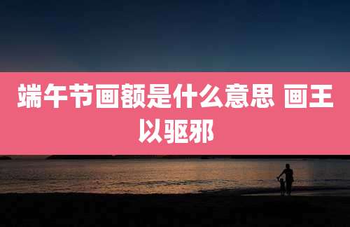 端午节画额是什么意思 画王以驱邪