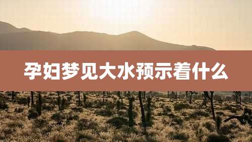 孕妇梦见大水预示着什么