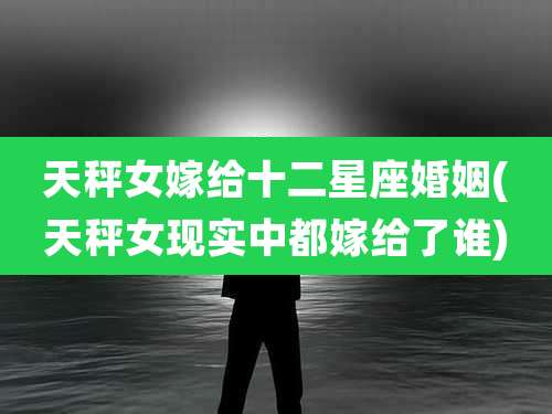 天秤女嫁给十二星座婚姻(天秤女现实中都嫁给了谁)