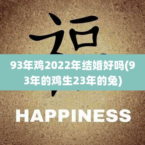 93年鸡2022年结婚好吗(93年的鸡生23年的兔)