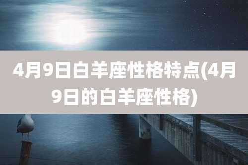 4月9日白羊座性格特点(4月9日的白羊座性格)