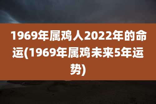 1969年属鸡人2022年的命运(1969年属鸡未来5年运势)