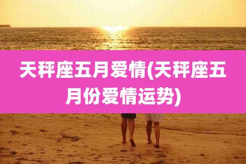 天秤座五月爱情(天秤座五月份爱情运势)