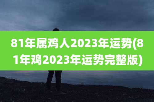81年属鸡人2023年运势(81年鸡2023年运势完整版)