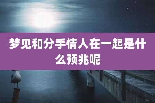 梦见和分手情人在一起是什么预兆呢