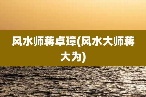 风水师蒋卓璋(风水大师蒋大为)