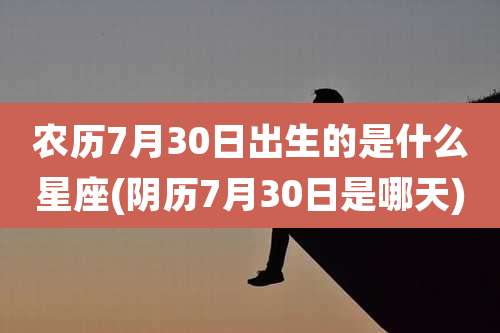 农历7月30日出生的是什么星座(阴历7月30日是哪天)