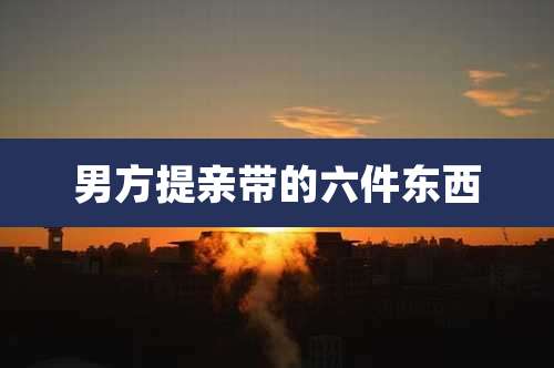 男方提亲带的六件东西