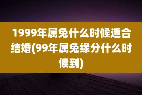 1999年属兔什么时候适合结婚(99年属兔缘分什么时候到)