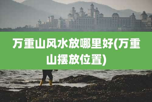 万重山风水放哪里好(万重山摆放位置)