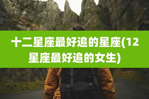 十二星座最好追的星座(12星座最好追的女生)