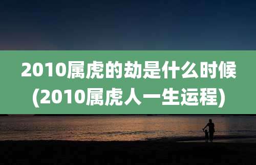 2010属虎的劫是什么时候(2010属虎人一生运程)