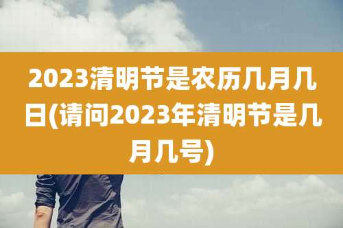 2023清明节是农历几月几日(请问2023年清明节是几月几号)