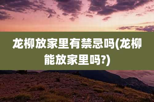 龙柳放家里有禁忌吗(龙柳能放家里吗?)