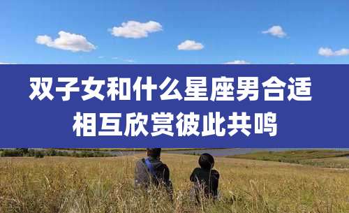 双子女和什么星座男合适 相互欣赏彼此共鸣