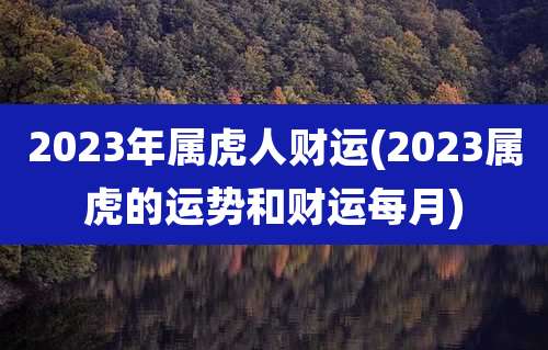 2023年属虎人财运(2023属虎的运势和财运每月)