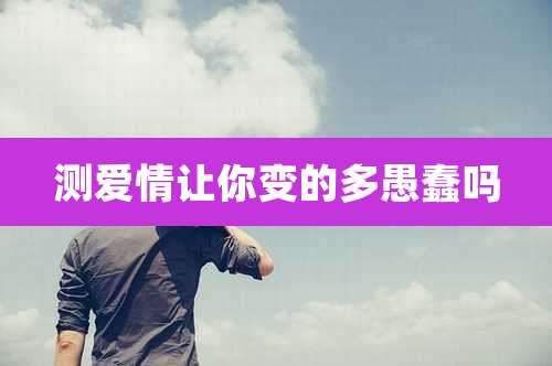 测爱情让你变的多愚蠢吗