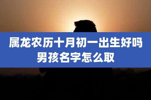 属龙农历十月初一出生好吗男孩名字怎么取