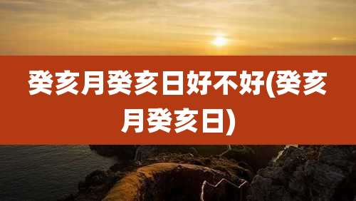 癸亥月癸亥日好不好(癸亥月癸亥日)