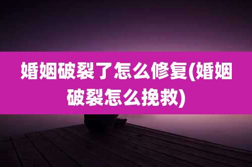 婚姻破裂了怎么修复(婚姻破裂怎么挽救)