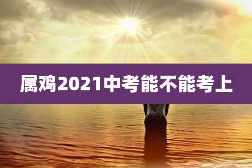 属鸡2021中考能不能考上
