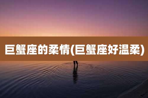 巨蟹座的柔情(巨蟹座好温柔)