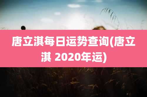 唐立淇每日运势查询(唐立淇 2020年运)