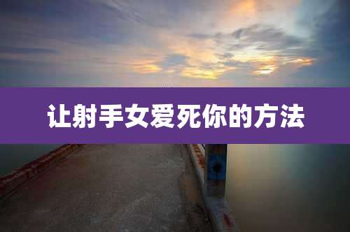 让射手女爱死你的方法