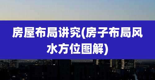 房屋布局讲究(房子布局风水方位图解)