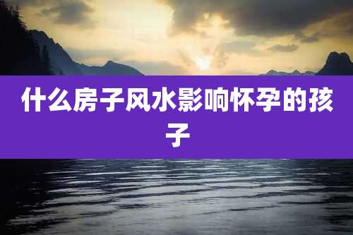 什么房子风水影响怀孕的孩子