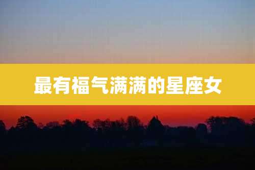 最有福气满满的星座女