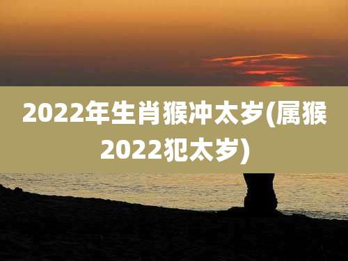 2022年生肖猴冲太岁(属猴2022犯太岁)
