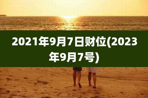 2021年9月7日财位(2023年9月7号)
