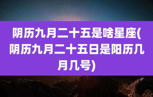 阴历九月二十五是啥星座(阴历九月二十五日是阳历几月几号)